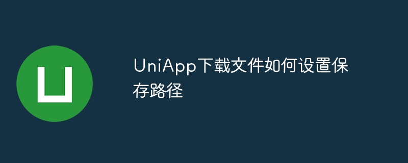 uniapp下载文件如何设置保存路径