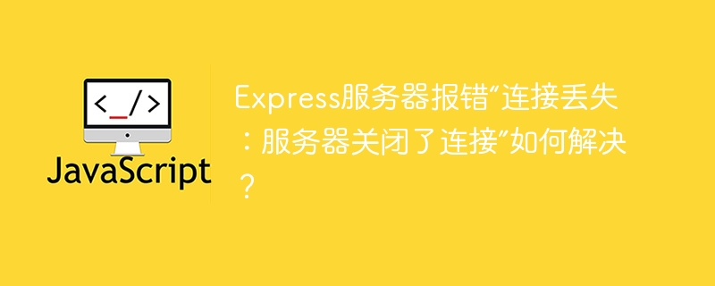 express服务器报错“连接丢失：服务器关闭了连接”如何解决？
