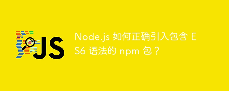 node.js 如何正确引入包含 es6 语法的 npm 包？