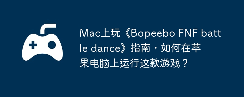 mac上玩《bopeebo fnf battle dance》指南,如何在苹果电脑上运行这款游戏?
