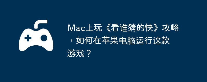mac上玩《看谁猜的快》攻略,如何在苹果电脑运行这款游戏?