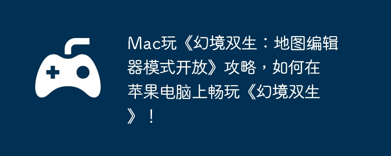 mac玩《幻境双生:地图编辑器模式开放》攻略,如何在苹果电脑上畅玩《幻境双生》!