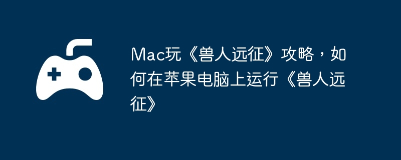 mac玩《兽人远征》攻略，如何在苹果电脑上运行《兽人远征》