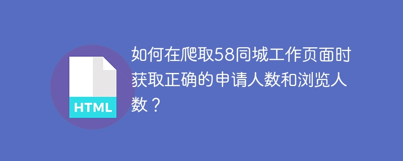 如何在爬取58同城工作页面时获取正确的申请人数和浏览人数？