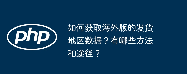 如何获取海外版的发货地区数据？有哪些方法和途径？