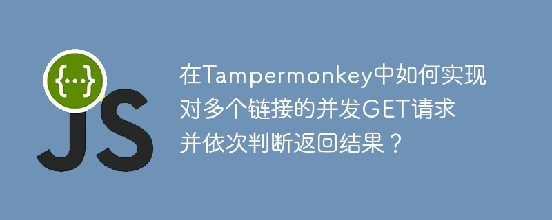 在tampermonkey中如何实现对多个链接的并发get请求并依次判断返回结果？