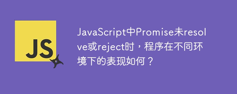 javascript中promise未resolve或reject时,程序在不同环境下的表现如何?
