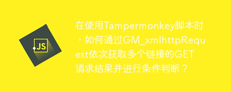 在使用tampermonkey脚本时,如何通过gm_xmlhttprequest依次获取多个链接的get请求结果并进行条件判断?