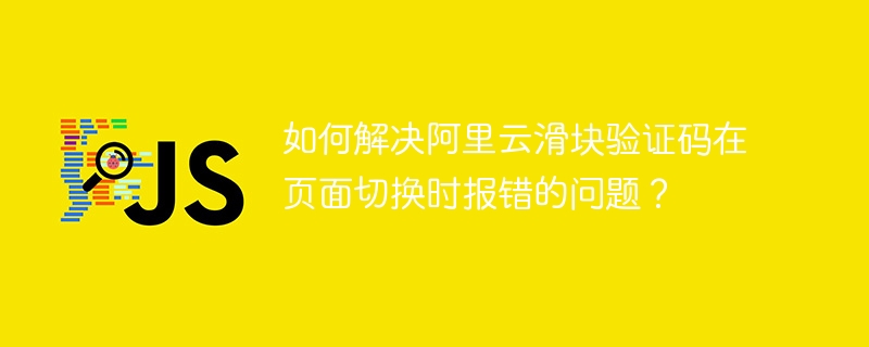 如何解决阿里云滑块验证码在页面切换时报错的问题？