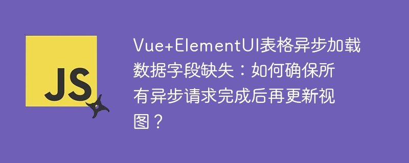 vue+elementui表格异步加载数据字段缺失:如何确保所有异步请求完成后再更新视图?