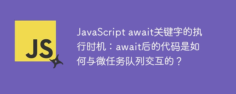 javascript await关键字的执行时机:await后的代码是如何与微任务队列交互的?