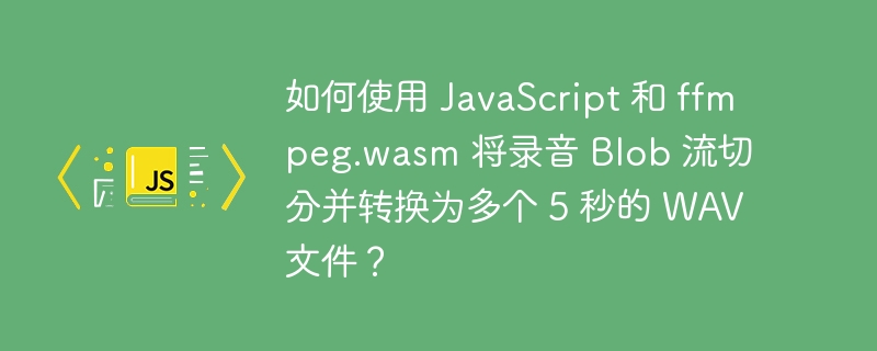 如何使用 javascript 和 ffmpeg.wasm 将录音 blob 流切分并转换为多个 5 秒的 wav 文件？