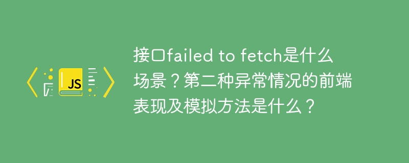 接口failed to fetch是什么场景?第二种异常情况的前端表现及模拟方法是什么?