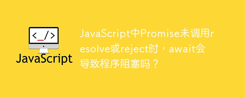 javascript中promise未调用resolve或reject时,await会导致程序阻塞吗?