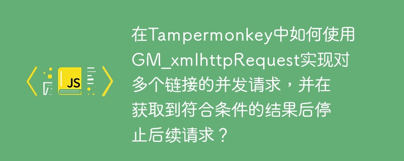 在tampermonkey中如何使用gm_xmlhttprequest实现对多个链接的并发请求,并在获取到符合条件的结果后停止后续请求?