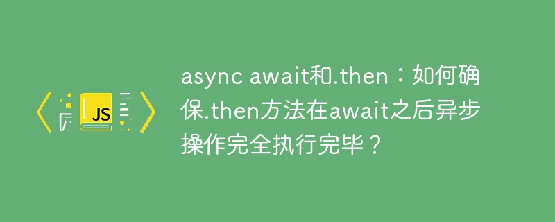 async await和.then:如何确保.then方法在await之后异步操作完全执行完毕?