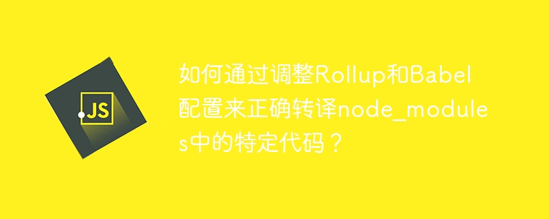 如何通过调整rollup和babel配置来正确转译node_modules中的特定代码？