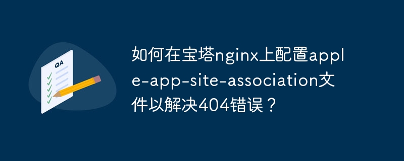 如何在宝塔nginx上配置apple-app-site-association文件以解决404错误？