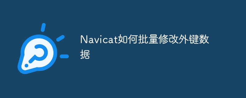 navicat如何批量修改外键数据