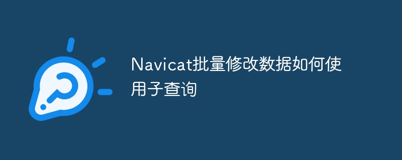 navicat批量修改数据如何使用子查询