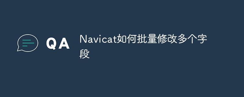 navicat如何批量修改多个字段