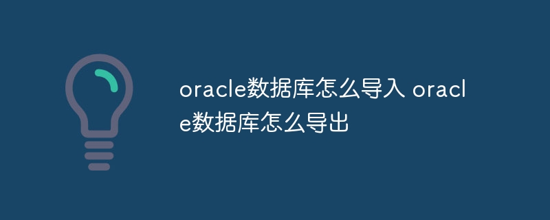 oracle数据库怎么导入 oracle数据库怎么导出