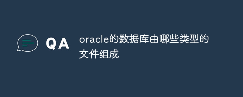 oracle的数据库由哪些类型的文件组成