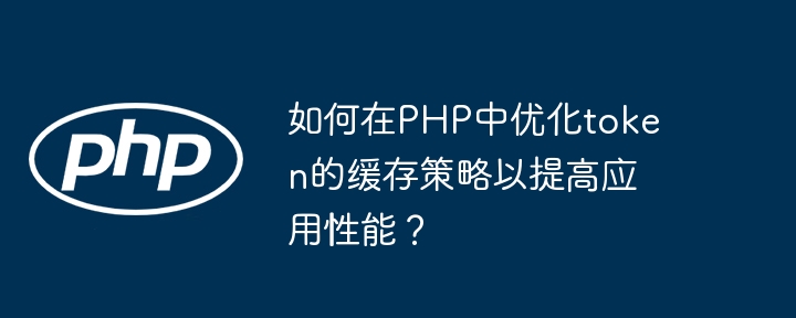 如何在php中优化token的缓存策略以提高应用性能？