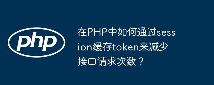 在php中如何通过session缓存token来减少接口请求次数？