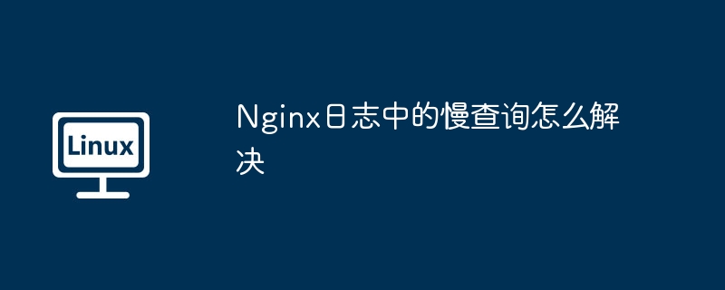 nginx日志中的慢查询怎么解决