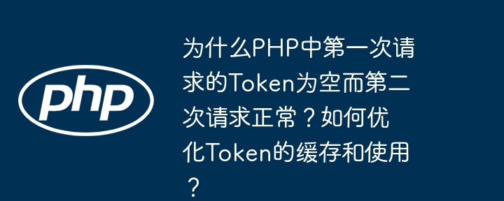 为什么php中第一次请求的token为空而第二次请求正常？如何优化token的缓存和使用？