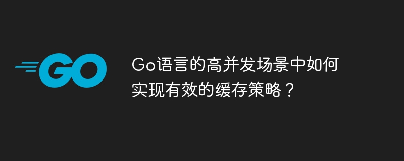 go语言的高并发场景中如何实现有效的缓存策略？