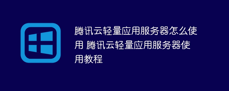 腾讯云轻量应用服务器怎么使用 腾讯云轻量应用服务器使用教程