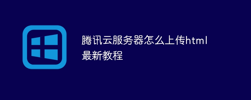 腾讯云服务器怎么上传html最新教程