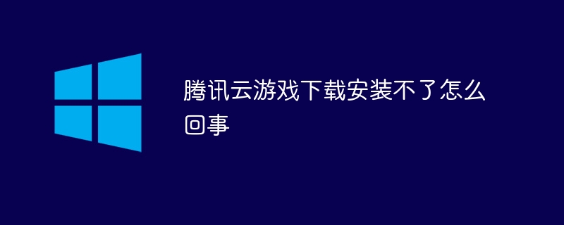 腾讯云游戏下载安装不了怎么回事