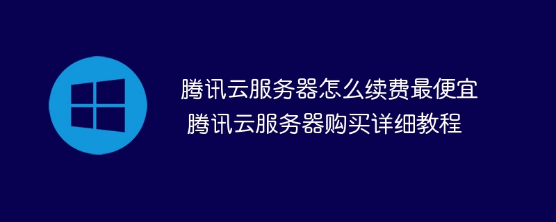 腾讯云服务器怎么续费最便宜 腾讯云服务器购买详细教程