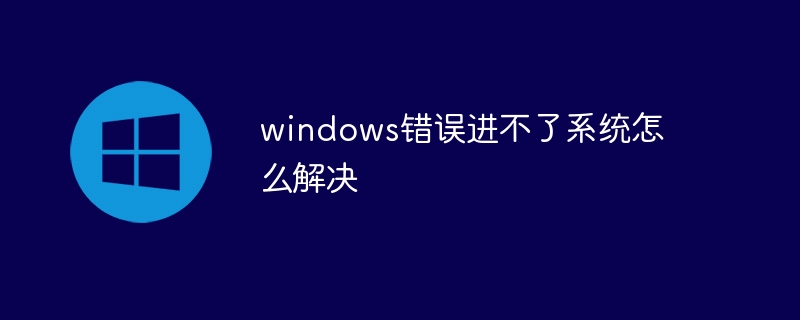 windows错误进不了系统怎么解决
