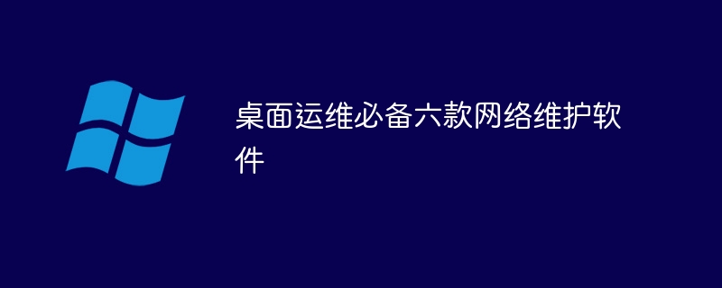 桌面运维必备六款网络维护软件