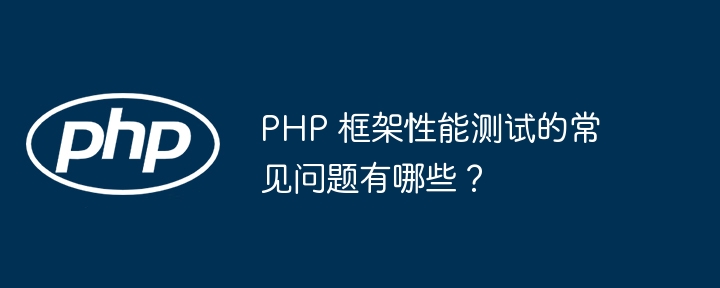php 框架性能测试的常见问题有哪些？