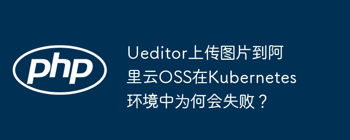 ueditor上传图片到阿里云oss在kubernetes环境中为何会失败？