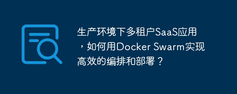 生产环境下多租户saas应用，如何用docker swarm实现高效的编排和部署？