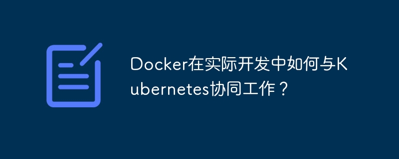 docker在实际开发中如何与kubernetes协同工作？
