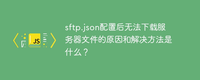 sftp.json配置后无法下载服务器文件的原因和解决方法是什么？