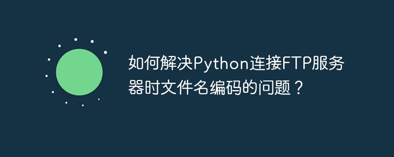 如何解决python连接ftp服务器时文件名编码的问题？