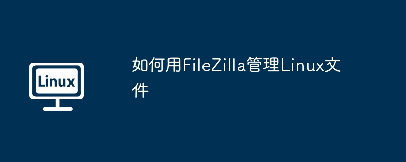 如何用filezilla管理linux文件