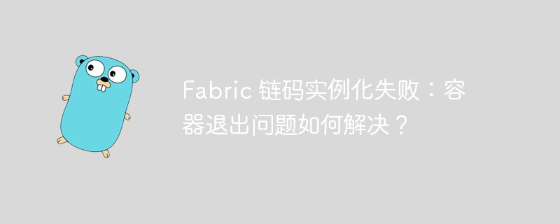 fabric 链码实例化失败：容器退出问题如何解决？