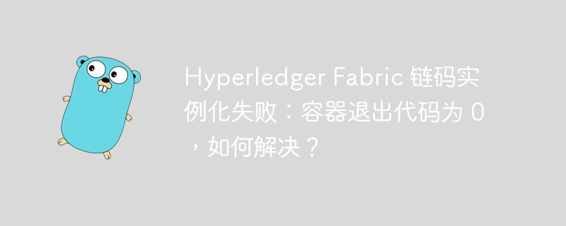 hyperledger fabric 链码实例化失败：容器退出代码为 0，如何解决？