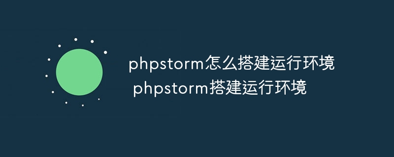 phpstorm怎么搭建运行环境 phpstorm搭建运行环境