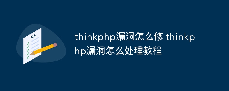 thinkphp漏洞怎么修 thinkphp漏洞怎么处理教程