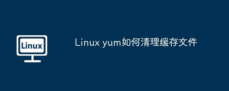 linux yum如何清理缓存文件